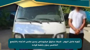 تنويه عاجل اليوم.. ضبط سائق ميكروباص يسير عكس الاتجاه بالتجمع الخامس بدون رخصة قيادة